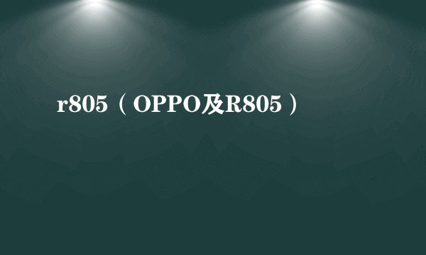 r805（OPPO及R805）