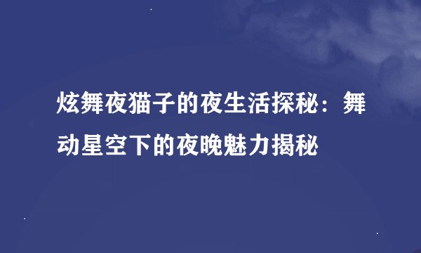 炫舞夜猫子的夜生活探秘：舞动星空下的夜晚魅力揭秘