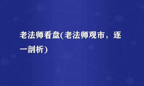 老法师看盘(老法师观市，逐一剖析)