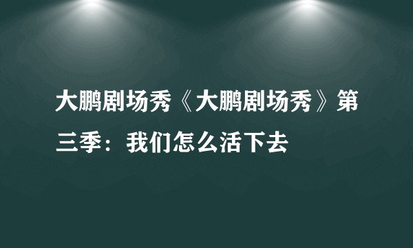 大鹏剧场秀《大鹏剧场秀》第三季：我们怎么活下去