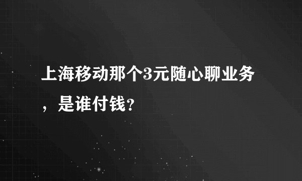上海移动那个3元随心聊业务，是谁付钱？