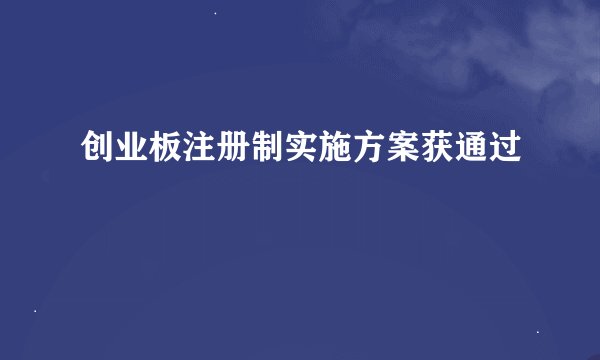 创业板注册制实施方案获通过