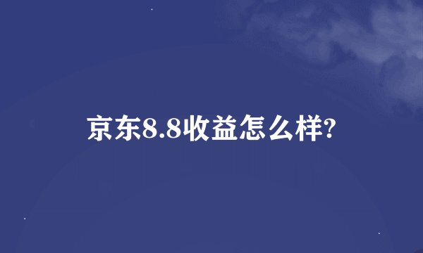 京东8.8收益怎么样?