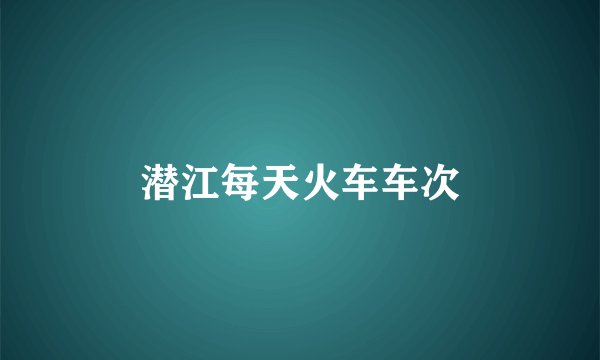 潜江每天火车车次