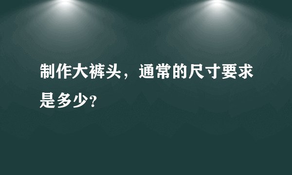 制作大裤头，通常的尺寸要求是多少？