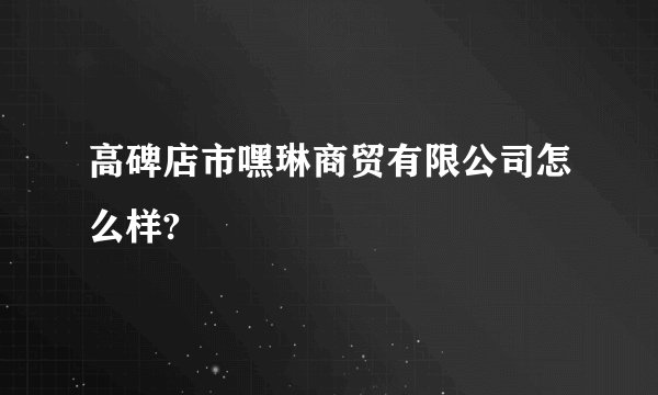 高碑店市嘿琳商贸有限公司怎么样?