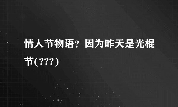 情人节物语?因为昨天是光棍节(???)