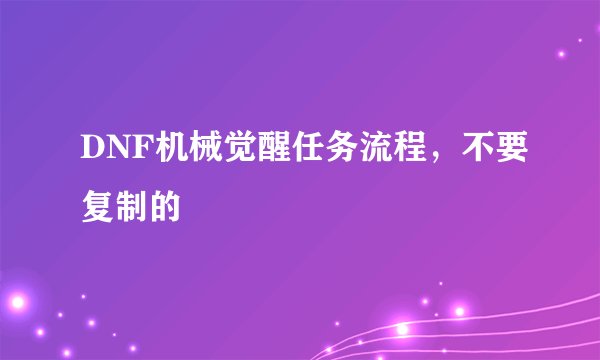 DNF机械觉醒任务流程，不要复制的