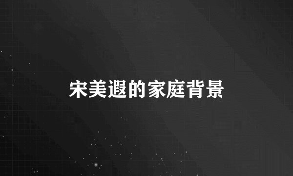 宋美遐的家庭背景