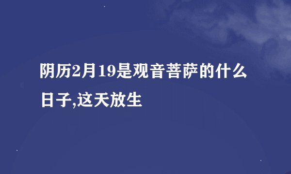 阴历2月19是观音菩萨的什么日子,这天放生