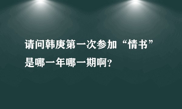请问韩庚第一次参加“情书”是哪一年哪一期啊？