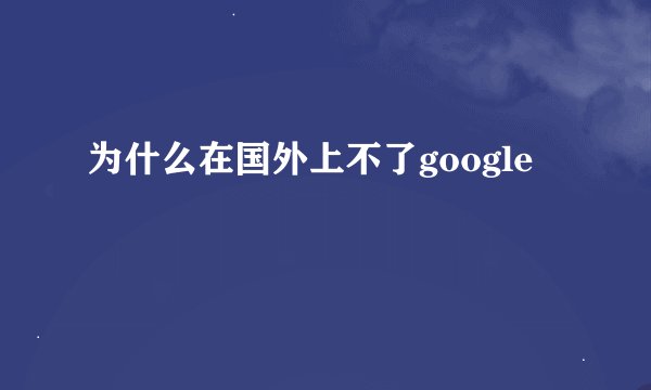 为什么在国外上不了google
