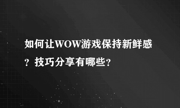 如何让WOW游戏保持新鲜感？技巧分享有哪些？
