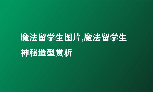 魔法留学生图片,魔法留学生神秘造型赏析