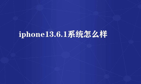 iphone13.6.1系统怎么样