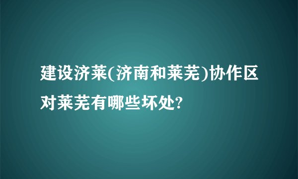 建设济莱(济南和莱芜)协作区对莱芜有哪些坏处?