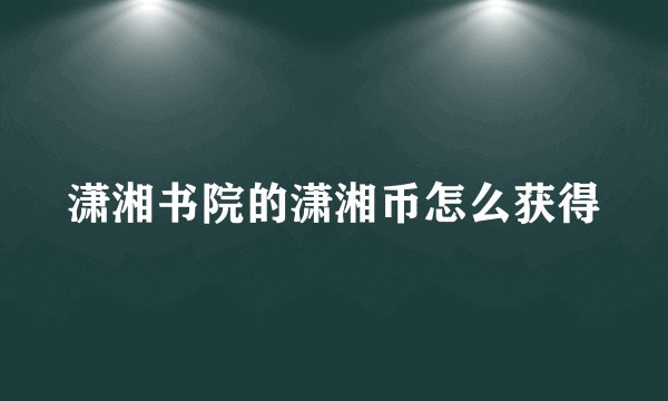 潇湘书院的潇湘币怎么获得