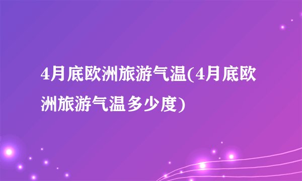 4月底欧洲旅游气温(4月底欧洲旅游气温多少度)