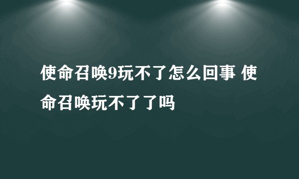 使命召唤9玩不了怎么回事 使命召唤玩不了了吗
