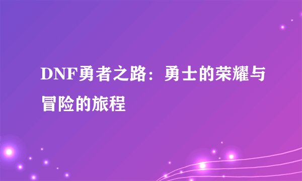 DNF勇者之路：勇士的荣耀与冒险的旅程