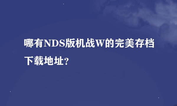 哪有NDS版机战W的完美存档下载地址？