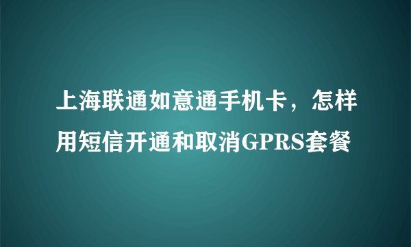 上海联通如意通手机卡，怎样用短信开通和取消GPRS套餐