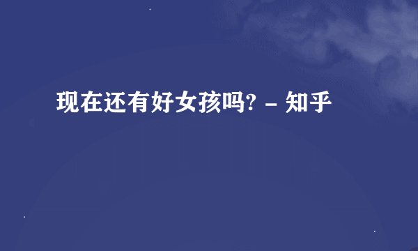 现在还有好女孩吗? - 知乎