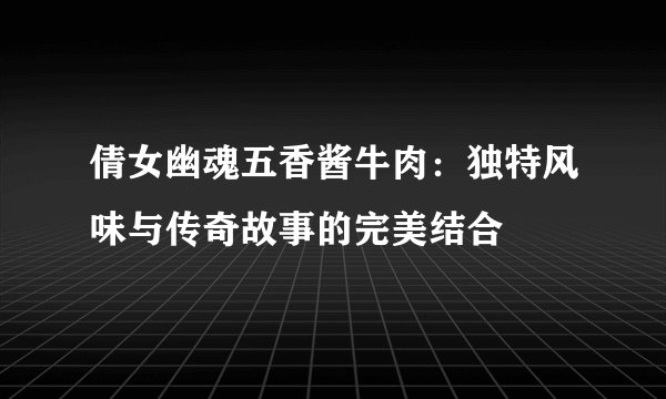 倩女幽魂五香酱牛肉：独特风味与传奇故事的完美结合