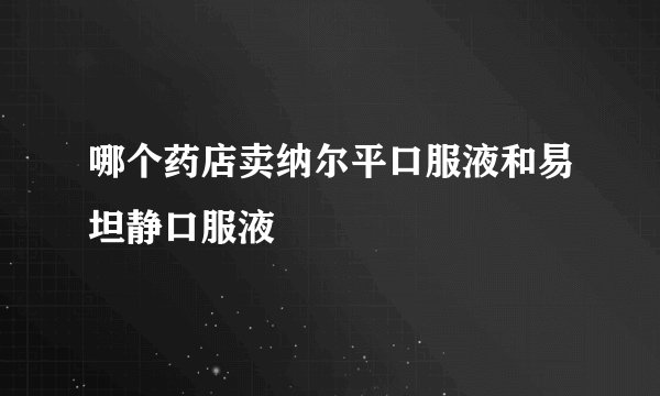 哪个药店卖纳尔平口服液和易坦静口服液