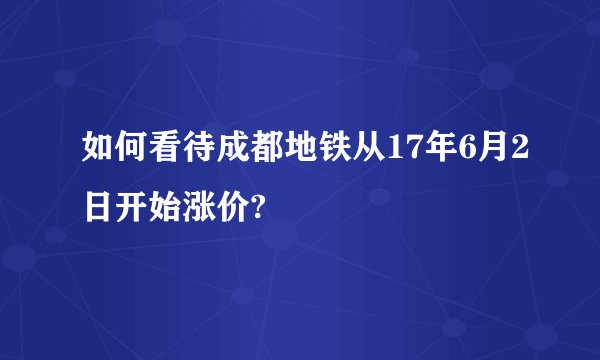 如何看待成都地铁从17年6月2日开始涨价?