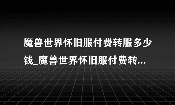魔兽世界怀旧服付费转服多少钱_魔兽世界怀旧服付费转服价格一览