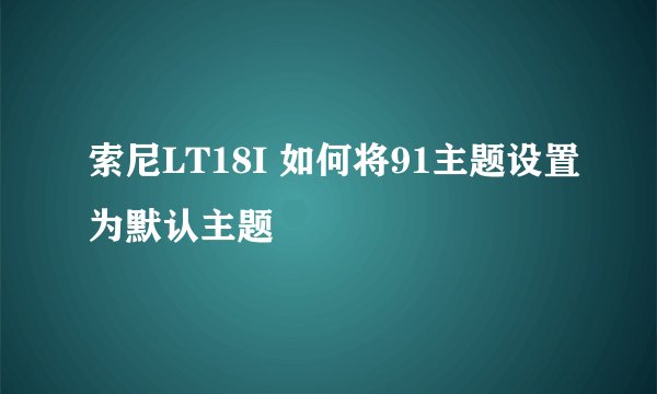 索尼LT18I 如何将91主题设置为默认主题
