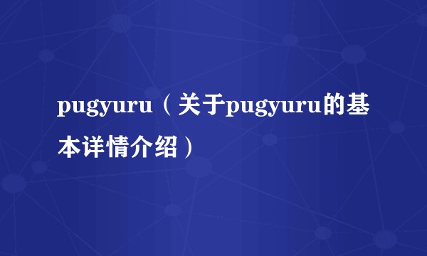 pugyuru（关于pugyuru的基本详情介绍）