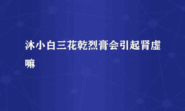 沐小白三花乾烈膏会引起肾虚嘛