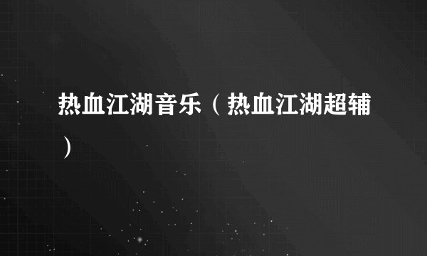 热血江湖音乐（热血江湖超辅）