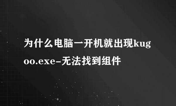 为什么电脑一开机就出现kugoo.exe-无法找到组件