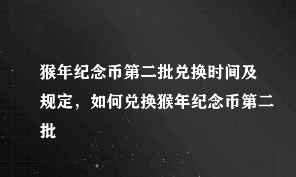 猴年纪念币第二批兑换时间及规定,如何兑换猴年纪念币第二批