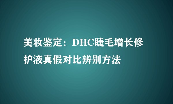 美妆鉴定:DHC睫毛增长修护液真假对比辨别方法