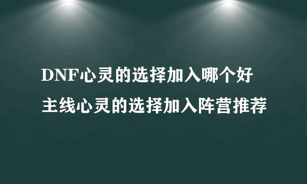 DNF心灵的选择加入哪个好 主线心灵的选择加入阵营推荐