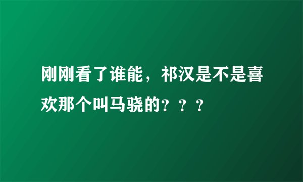 刚刚看了谁能，祁汉是不是喜欢那个叫马骁的？？？