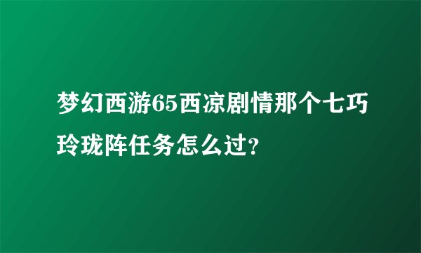 梦幻西游65西凉剧情那个七巧玲珑阵任务怎么过？