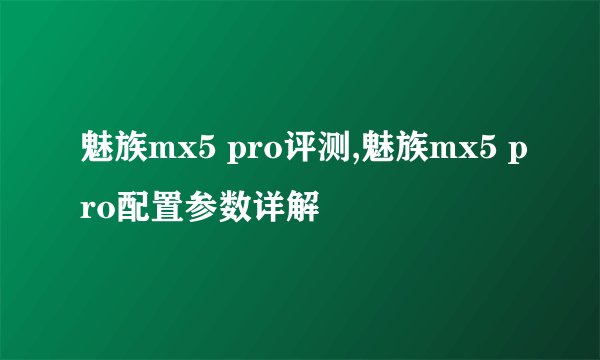 魅族mx5 pro评测,魅族mx5 pro配置参数详解
