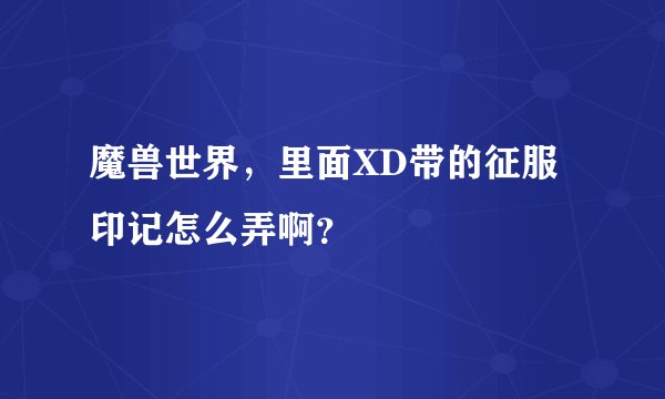 魔兽世界，里面XD带的征服印记怎么弄啊？