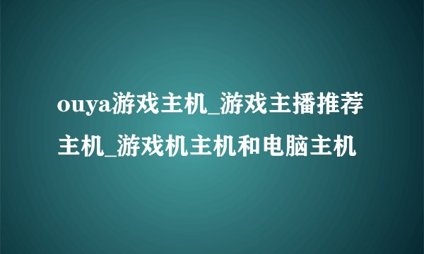 ouya游戏主机_游戏主播推荐主机_游戏机主机和电脑主机