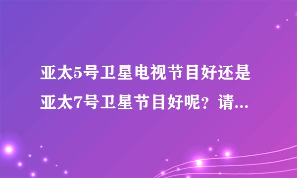 亚太5号卫星电视节目好还是亚太7号卫星节目好呢？请教网友们指点一下！