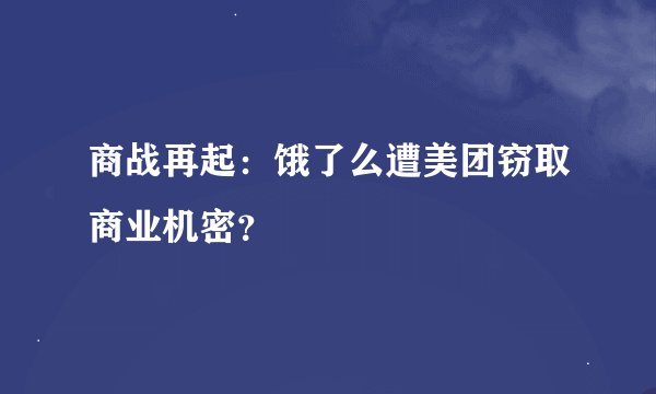 商战再起：饿了么遭美团窃取商业机密？