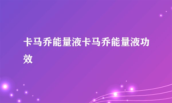 卡马乔能量液卡马乔能量液功效