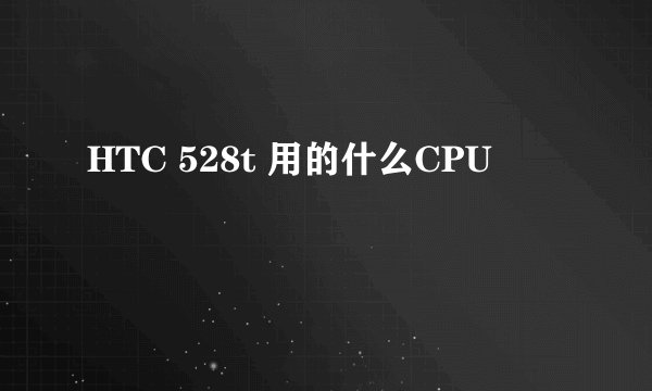 HTC 528t 用的什么CPU