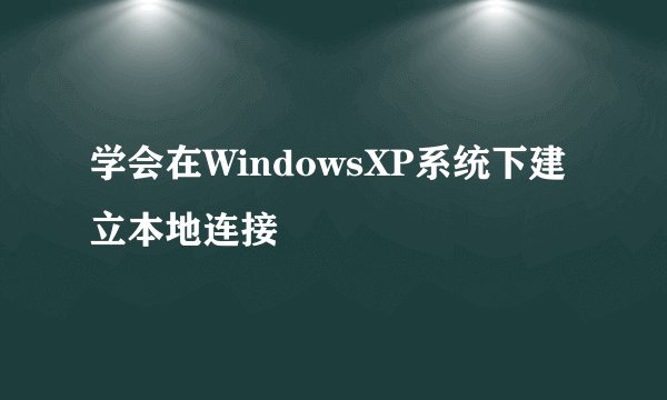 学会在WindowsXP系统下建立本地连接