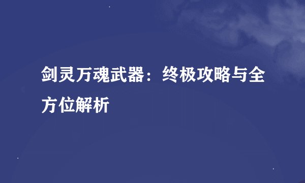 剑灵万魂武器：终极攻略与全方位解析